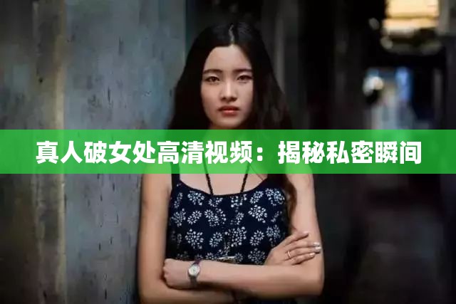 真人破女處高清視頻：揭秘私密瞬間