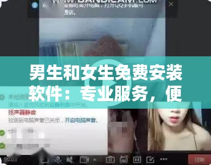 男生和女生免費(fèi)安裝軟件：專業(yè)服務(wù)，便捷無(wú)憂