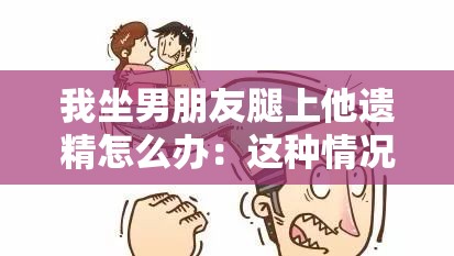 我坐男朋友腿上他遺精怎么辦：這種情況正常嗎該如何應(yīng)對(duì)