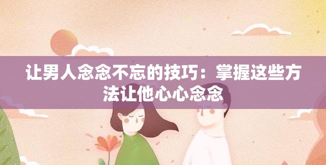 讓男人念念不忘的技巧：掌握這些方法讓他心心念念