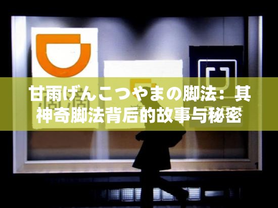 甘雨げんこつやまの腳法：其神奇腳法背后的故事與秘密