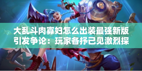 大亂斗肉寡婦怎么出裝最強(qiáng)新版引發(fā)爭(zhēng)論：玩家各抒己見(jiàn)激烈探討