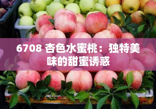 6708 杏色水蜜桃：獨(dú)特美味的甜蜜誘惑