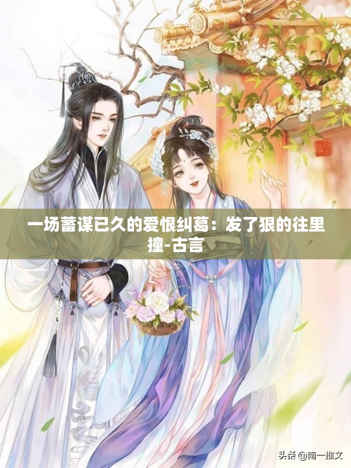 一場(chǎng)蓄謀已久的愛(ài)恨糾葛：發(fā)了狠的往里撞-古言