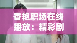香艷職場(chǎng)在線播放：精彩劇情展現(xiàn)職場(chǎng)風(fēng)云與情感糾葛