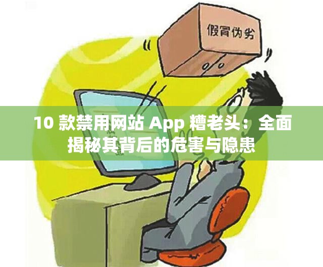 10 款禁用網(wǎng)站 App 糟老頭：全面揭秘其背后的危害與隱患