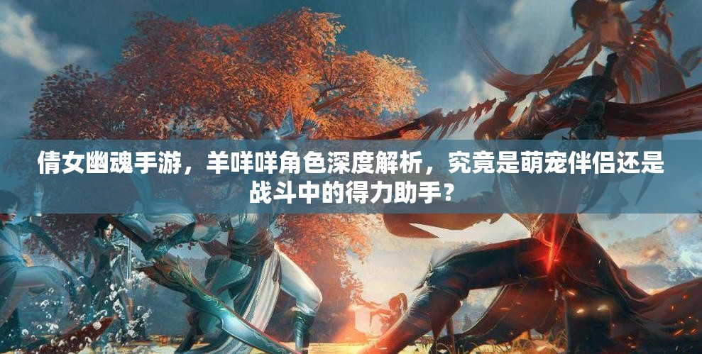 倩女幽魂手游，羊咩咩角色深度解析，究竟是萌寵伴侶還是戰(zhàn)斗中的得力助手？