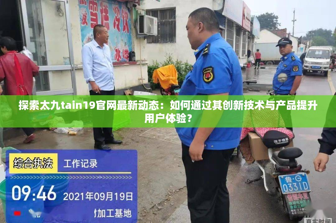探索太九tain19官網(wǎng)最新動態(tài)：如何通過其創(chuàng)新技術(shù)與產(chǎn)品提升用戶體驗？
