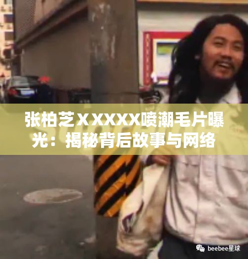 張柏芝ⅩXXXX噴潮毛片曝光：揭秘背后故事與網(wǎng)絡(luò)熱議，網(wǎng)友熱議不斷，引發(fā)廣泛關(guān)注與討論
