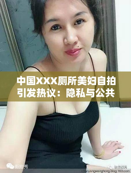 中國(guó)XXX廁所美婦自拍引發(fā)熱議：隱私與公共空間的邊界在哪里？