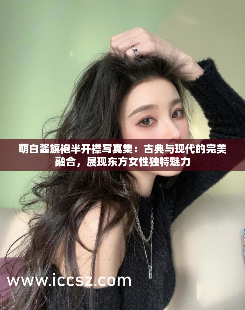 萌白醬旗袍半開(kāi)襟寫(xiě)真集：古典與現(xiàn)代的完美融合，展現(xiàn)東方女性獨(dú)特魅力