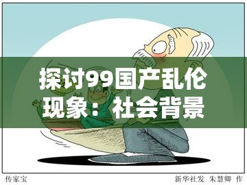 探討99國(guó)產(chǎn)亂倫現(xiàn)象：社會(huì)背景、文化影響與心理分析