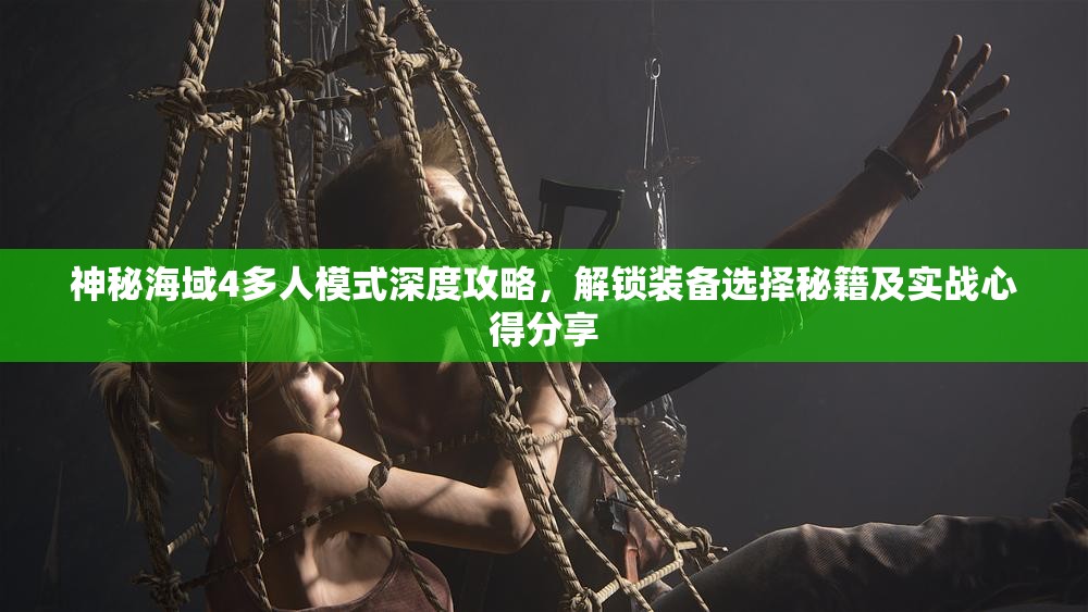 神秘海域4多人模式深度攻略，解鎖裝備選擇秘籍及實戰(zhàn)心得分享