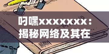 叼嘿xxxxxxx：揭秘網絡及其在現(xiàn)代社交中的影響力
