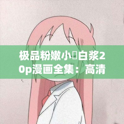 極品粉嫩小泬白漿20p漫畫全集：高清畫質，細膩描繪，精彩劇情不容錯過