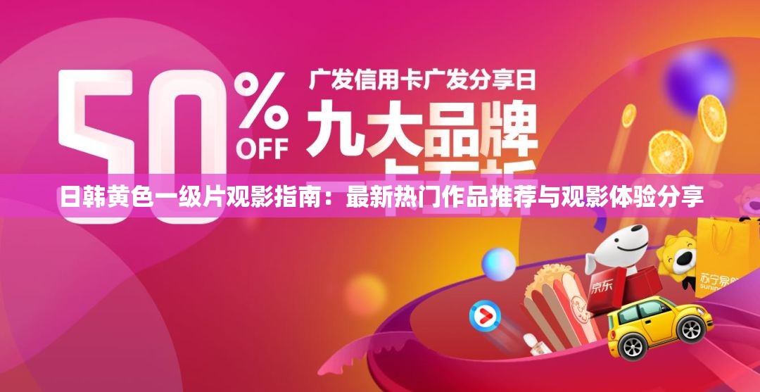 日韓黃色一級片觀影指南：最新熱門作品推薦與觀影體驗(yàn)分享