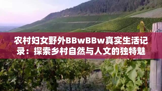 農(nóng)村婦女野外BBwBBw真實(shí)生活記錄：探索鄉(xiāng)村自然與人文的獨(dú)特魅力
