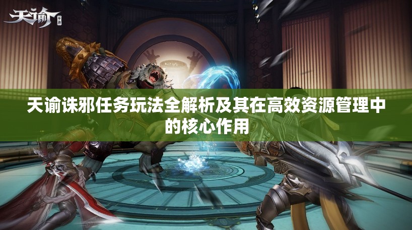 天諭誅邪任務(wù)玩法全解析及其在高效資源管理中的核心作用