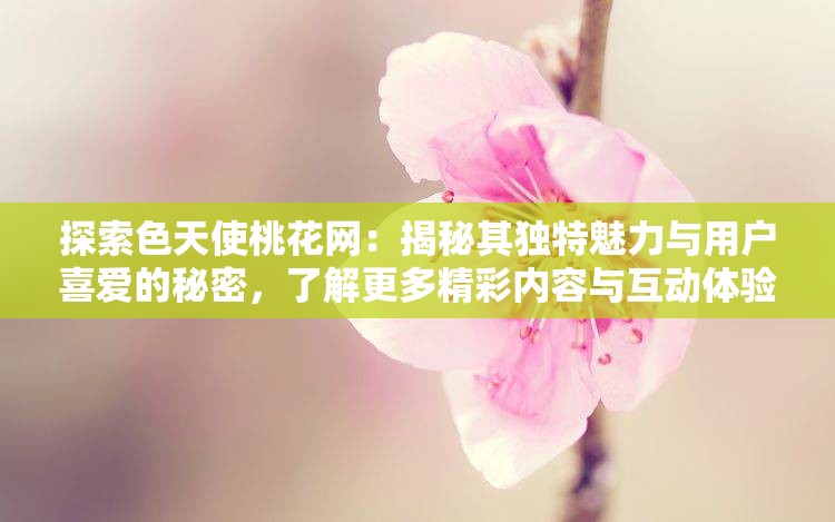 探索色天使桃花網(wǎng)：揭秘其獨特魅力與用戶喜愛的秘密，了解更多精彩內容與互動體驗