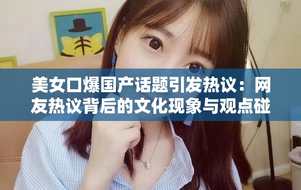 美女口爆國產(chǎn)話題引發(fā)熱議：網(wǎng)友熱議背后的文化現(xiàn)象與觀點碰撞