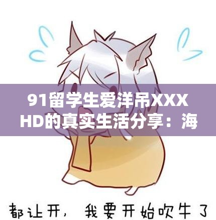 91留學生愛洋吊XXXHD的真實生活分享：海外求學經(jīng)歷與情感故事大揭秘