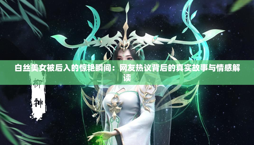 白絲美女被后入的驚艷瞬間：網(wǎng)友熱議背后的真實故事與情感解讀