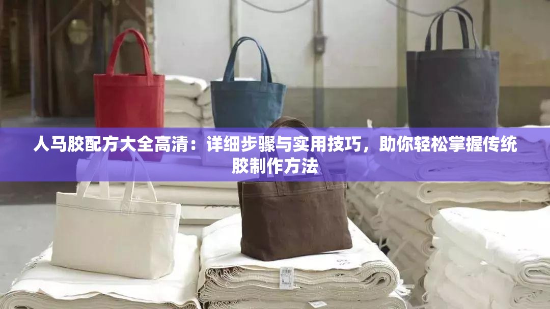人馬膠配方大全高清：詳細(xì)步驟與實(shí)用技巧，助你輕松掌握傳統(tǒng)膠制作方法