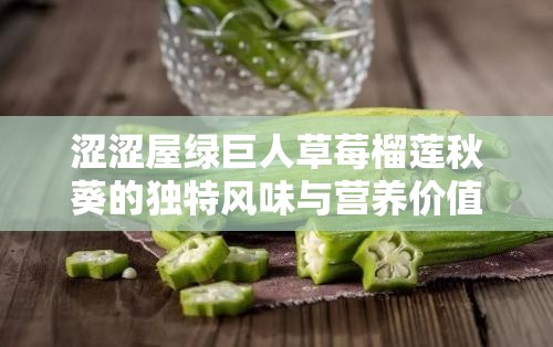 澀澀屋綠巨人草莓榴蓮秋葵的獨(dú)特風(fēng)味與營養(yǎng)價值大揭秘，你不可錯過的美食新體驗(yàn)