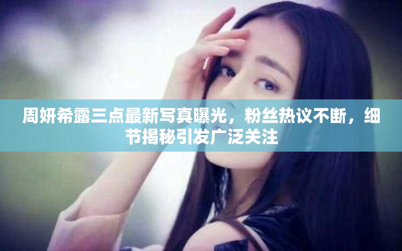 周妍希露三點(diǎn)最新寫真曝光，粉絲熱議不斷，細(xì)節(jié)揭秘引發(fā)廣泛關(guān)注