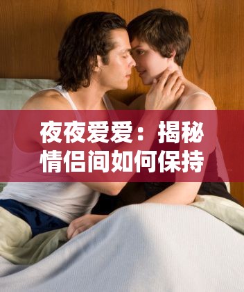 夜夜愛愛：揭秘情侶間如何保持激情與親密關(guān)系的秘訣與技巧
