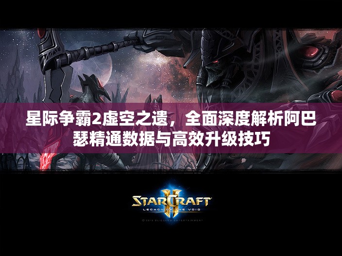 星際爭霸2虛空之遺，全面深度解析阿巴瑟精通數(shù)據(jù)與高效升級技巧
