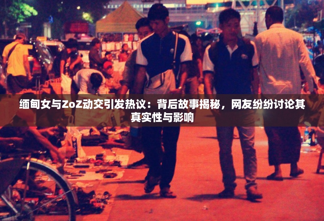 緬甸女與ZoZ動交引發(fā)熱議：背后故事揭秘，網(wǎng)友紛紛討論其真實(shí)性與影響