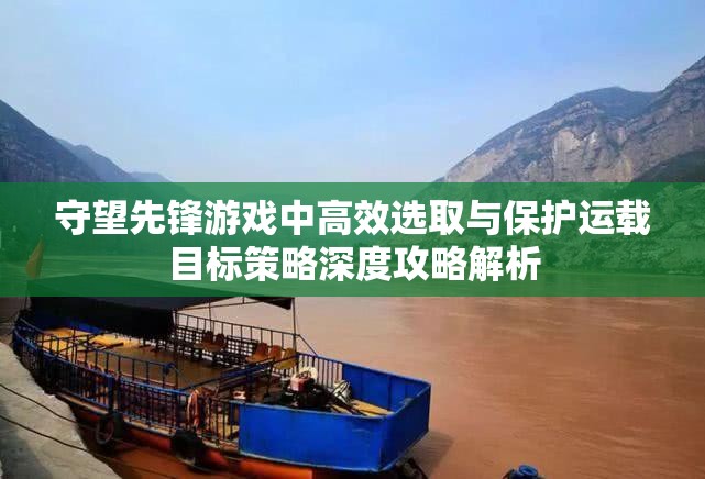 守望先鋒游戲中高效選取與保護(hù)運(yùn)載目標(biāo)策略深度攻略解析