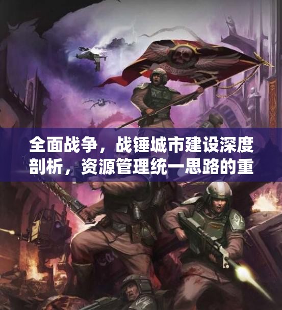 全面戰(zhàn)爭，戰(zhàn)錘城市建設(shè)深度剖析，資源管理統(tǒng)一思路的重要性及實(shí)戰(zhàn)應(yīng)用