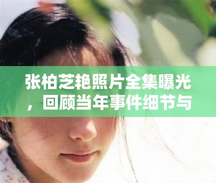 張柏芝艷照片全集曝光，回顧當(dāng)年事件細(xì)節(jié)與影響，網(wǎng)友熱議不斷