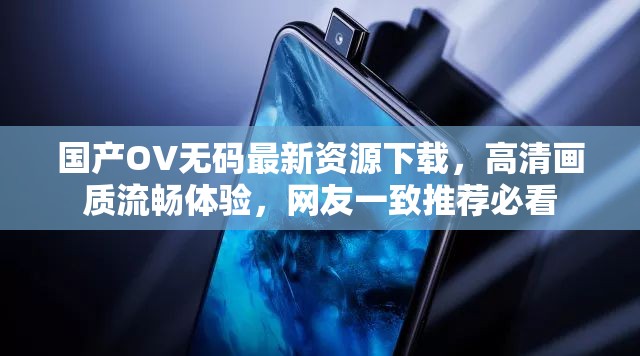 國(guó)產(chǎn)OV無(wú)碼最新資源下載，高清畫(huà)質(zhì)流暢體驗(yàn)，網(wǎng)友一致推薦必看