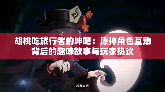 胡桃吃旅行者的坤吧：原神角色互動背后的趣味故事與玩家熱議