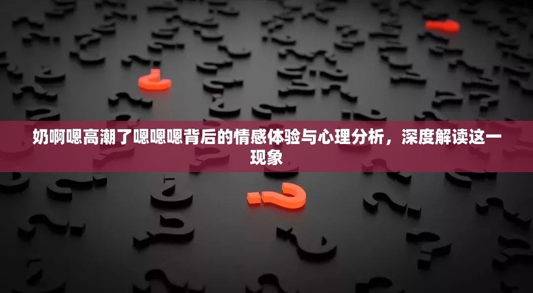 奶啊嗯高潮了嗯嗯嗯背后的情感體驗與心理分析，深度解讀這一現(xiàn)象