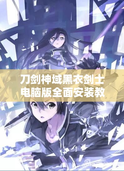 刀劍神域黑衣劍士電腦版全面安裝教程及資源管理高效利用與價值最大化攻略