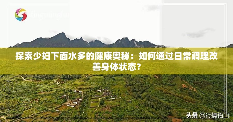探索少婦下面水多的健康奧秘：如何通過日常調(diào)理改善身體狀態(tài)？