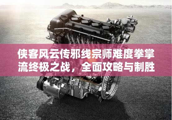 俠客風云傳邪線宗師難度拳掌流終極之戰(zhàn)，全面攻略與制勝策略