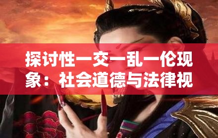 探討性一交一亂一倫現(xiàn)象：社會道德與法律視角下的深度解析與應對策略