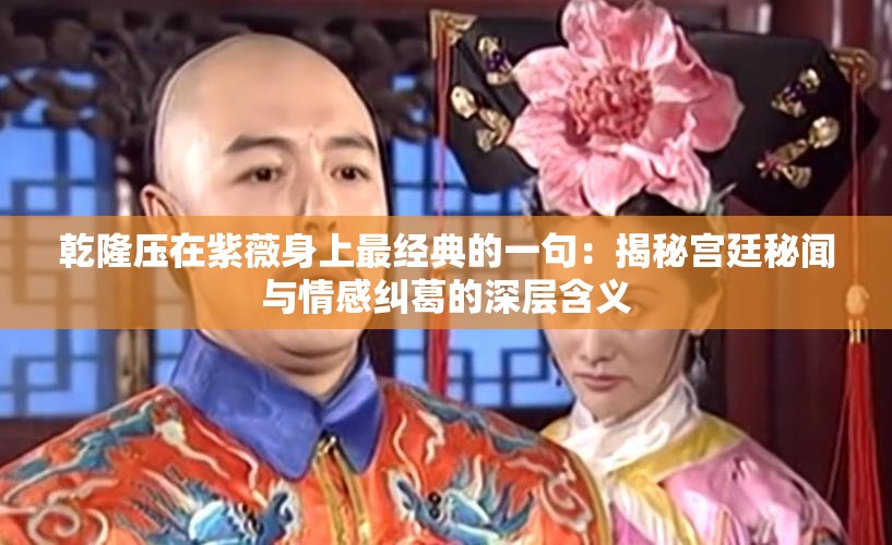 乾隆壓在紫薇身上最經(jīng)典的一句：揭秘宮廷秘聞與情感糾葛的深層含義