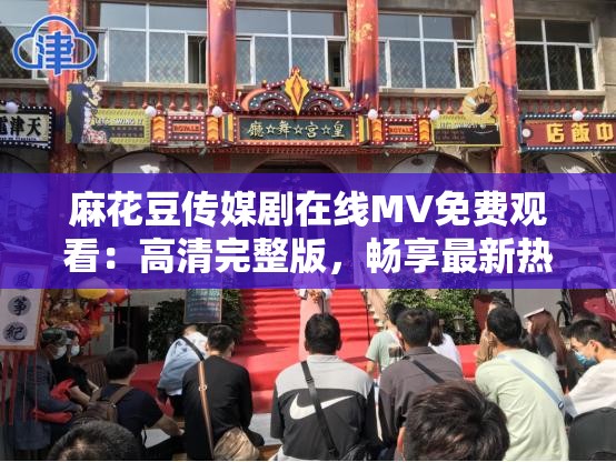 麻花豆傳媒劇在線MV免費(fèi)觀看：高清完整版，暢享最新熱門影視音樂盛宴