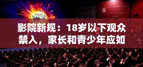 影院新規(guī)：18歲以下觀眾禁入，家長和青少年應(yīng)如何應(yīng)對觀影限制？