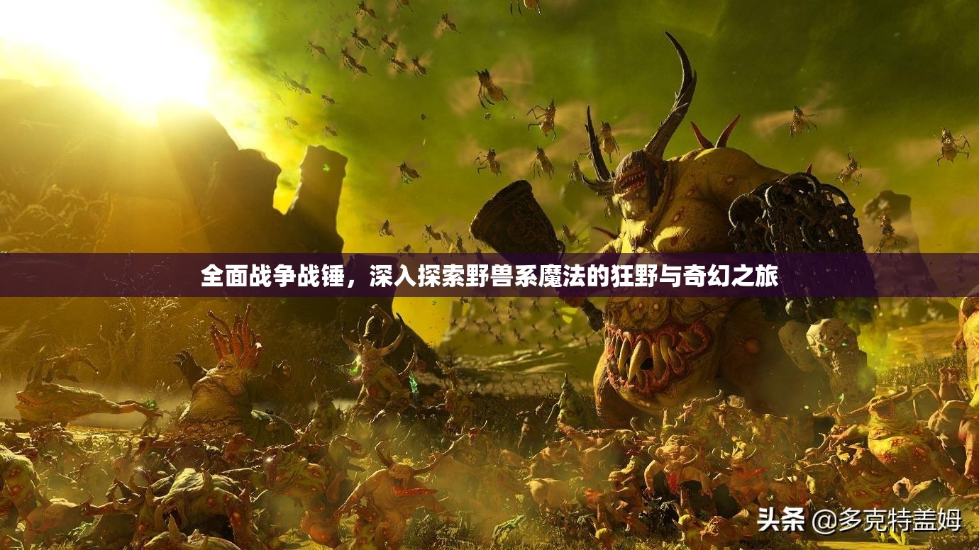全面戰(zhàn)爭戰(zhàn)錘，深入探索野獸系魔法的狂野與奇幻之旅