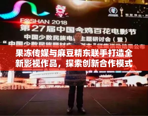 果凍傳媒與麻豆精東聯(lián)手打造全新影視作品，探索創(chuàng)新合作模式引領(lǐng)行業(yè)新風(fēng)向