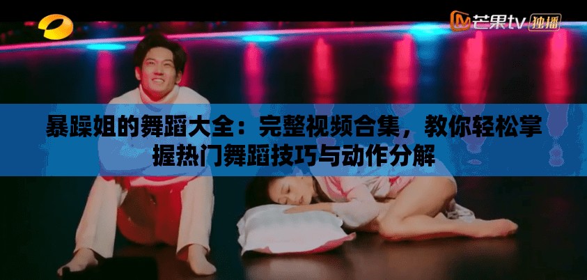 暴躁姐的舞蹈大全：完整視頻合集，教你輕松掌握熱門舞蹈技巧與動作分解