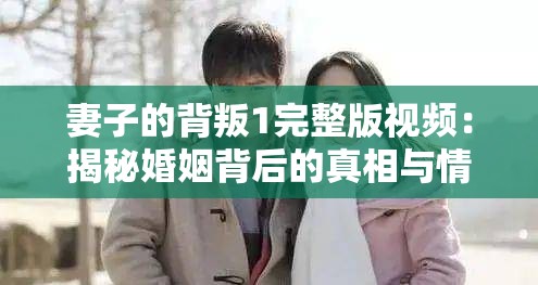 妻子的背叛1完整版視頻：揭秘婚姻背后的真相與情感糾葛，網(wǎng)友熱議不斷