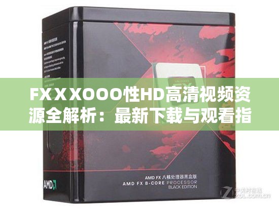 FXⅩXOOO性HD高清視頻資源全解析：最新下載與觀看指南